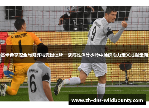 基米希掌控全局对阵马竞世俱杯一战成胜负分水岭中场统治力定义冠军走向