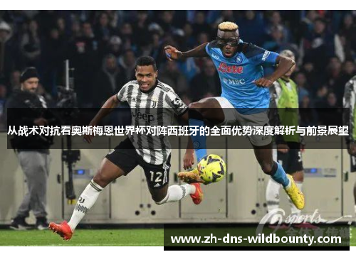从战术对抗看奥斯梅恩世界杯对阵西班牙的全面优势深度解析与前景展望 从战术对抗看奥斯梅恩世界杯对阵西班牙的全面优势深度解析与前景展望