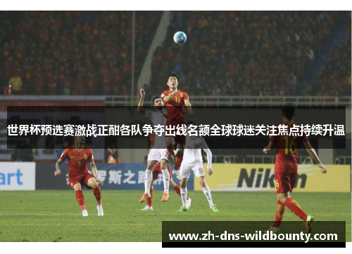 世界杯预选赛激战正酣各队争夺出线名额全球球迷关注焦点持续升温