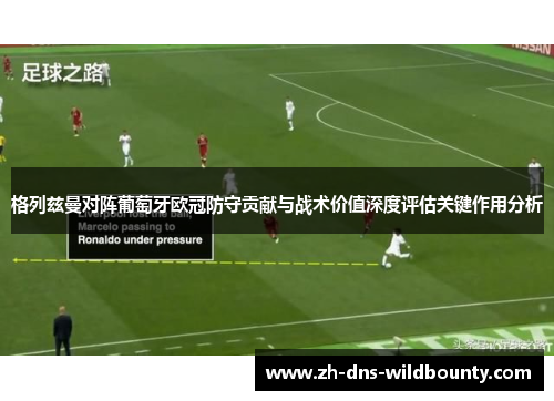 格列兹曼对阵葡萄牙欧冠防守贡献与战术价值深度评估关键作用分析