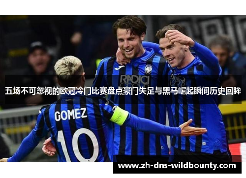 五场不可忽视的欧冠冷门比赛盘点豪门失足与黑马崛起瞬间历史回眸