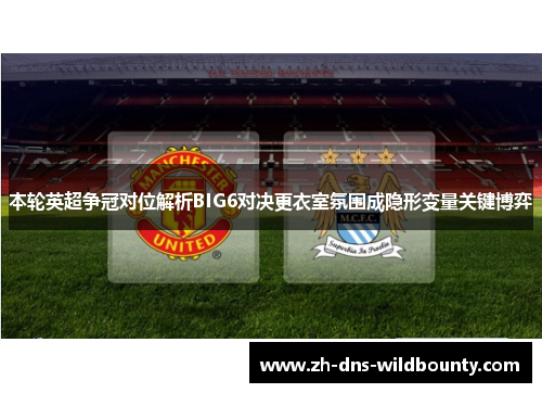 本轮英超争冠对位解析BIG6对决更衣室氛围成隐形变量关键博弈