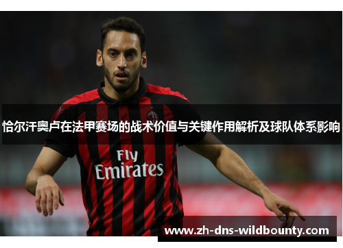 恰尔汗奥卢在法甲赛场的战术价值与关键作用解析及球队体系影响 恰尔汗奥卢在法甲赛场的战术价值与关键作用解析及球队体系影响