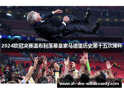 2024欧冠决赛温布利落幕皇家马德里历史第十五次捧杯