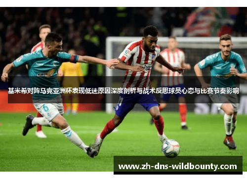 基米希对阵马竞亚洲杯表现低迷原因深度剖析与战术反思球员心态与比赛节奏影响