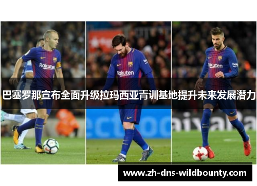 巴塞罗那宣布全面升级拉玛西亚青训基地提升未来发展潜力