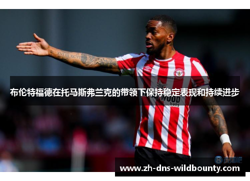 布伦特福德在托马斯弗兰克的带领下保持稳定表现和持续进步 布伦特福德在托马斯弗兰克的带领下保持稳定表现和持续进步