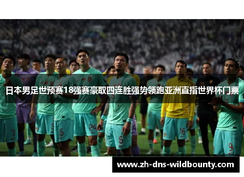 日本男足世预赛18强赛豪取四连胜强势领跑亚洲直指世界杯门票