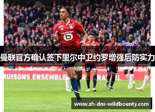 曼联官方确认签下里尔中卫约罗增强后防实力