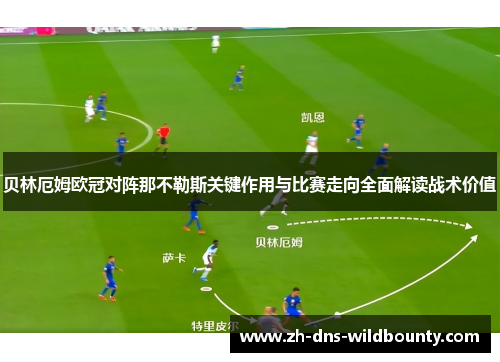 贝林厄姆欧冠对阵那不勒斯关键作用与比赛走向全面解读战术价值 贝林厄姆欧冠对阵那不勒斯关键作用与比赛走向全面解读战术价值