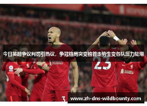 今日英超争议判罚引热议,争冠格局突变榜首走势生变各队压力陡增 今日英超争议判罚引热议,争冠格局突变榜首走势生变各队压力陡增