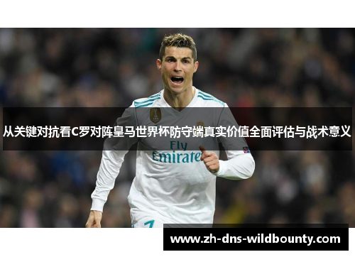 从关键对抗看C罗对阵皇马世界杯防守端真实价值全面评估与战术意义
