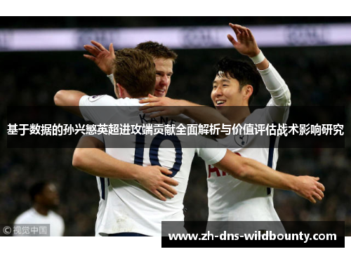 基于数据的孙兴慜英超进攻端贡献全面解析与价值评估战术影响研究 基于数据的孙兴慜英超进攻端贡献全面解析与价值评估战术影响研究