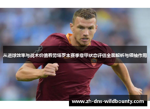 从进球效率与战术价值看劳塔罗本赛季意甲状态评估全面解析与领袖作用
