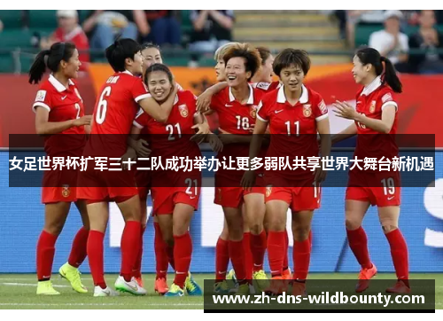 女足世界杯扩军三十二队成功举办让更多弱队共享世界大舞台新机遇