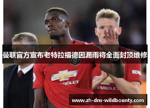 曼联官方宣布老特拉福德因漏雨将全面封顶维修 曼联官方宣布老特拉福德因漏雨将全面封顶维修