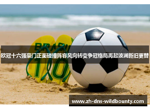 欧冠十六强豪门正面碰撞阵容风向转变争冠格局再起波澜新旧更替 欧冠十六强豪门正面碰撞阵容风向转变争冠格局再起波澜新旧更替