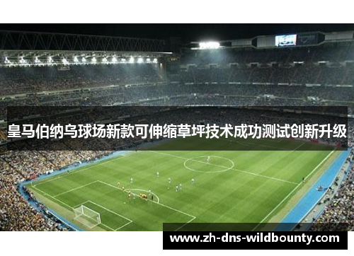 皇马伯纳乌球场新款可伸缩草坪技术成功测试创新升级 皇马伯纳乌球场新款可伸缩草坪技术成功测试创新升级