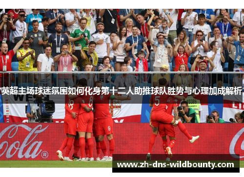 英超主场球迷氛围如何化身第十二人助推球队胜势与心理加成解析