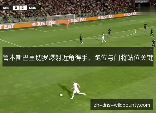 鲁本斯巴里切罗爆射近角得手,跑位与门将站位关键 鲁本斯巴里切罗爆射近角得手,跑位与门将站位关键